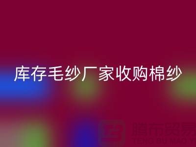 庫存毛紗廠家收購，回收價格實惠，二手交易平臺等你來挑！
