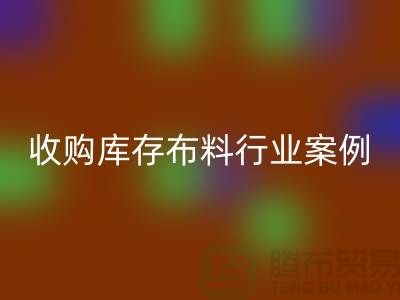 回收庫存布料—收購庫存布料行業案例分析—上海騰布貿易