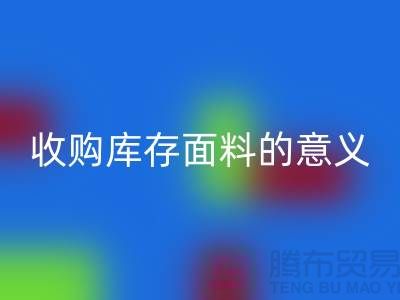 ### 收購庫存面料的意義有哪些方面？——以上海庫存布料回收公司為例