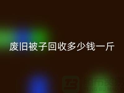 廢舊被子回收多少錢一斤——上海騰布貿易有限公司