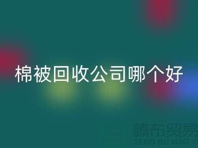 杭州棉被回收公司哪個好-浙江杭州面料回收市場詳解