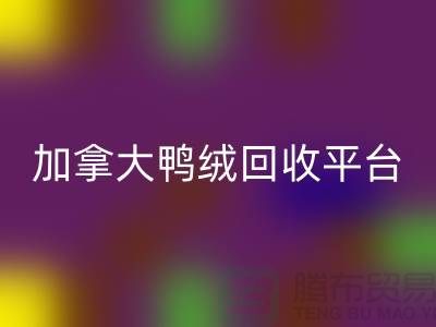 加拿大鴨絨回收平臺有哪些公司，優(yōu)勢有哪些