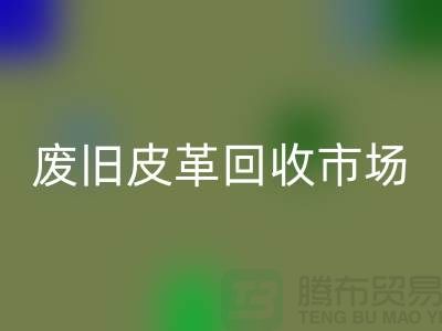 廢舊皮革回收市場：環保與經濟雙贏的產業-上海回收真皮廠家