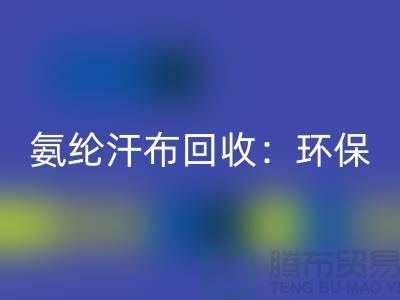 氨綸汗布回收：環保與時尚的完美融合-浙江紡織品回收公司