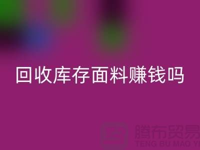 回收庫存面料賺錢嗎？-深圳庫存布料回收公司