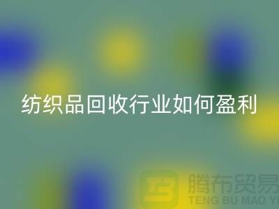 紡織品回收行業如何盈利，政策支持與補貼利用