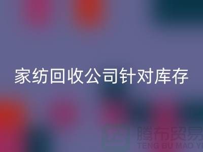 家紡回收公司針對庫存家紡如何處理-南通家紡回收廠家