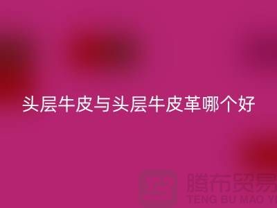 # 頭層牛皮與頭層牛皮革哪個(gè)好？舉例說(shuō)明！
