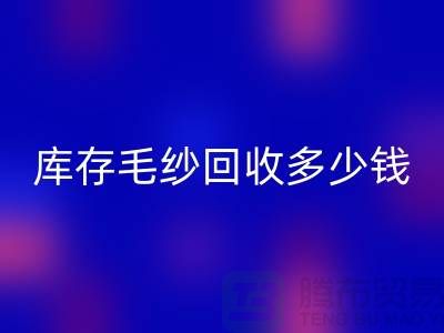 庫存毛紗回收價格-庫存毛紗回收多少錢一公斤-上海騰布貿易