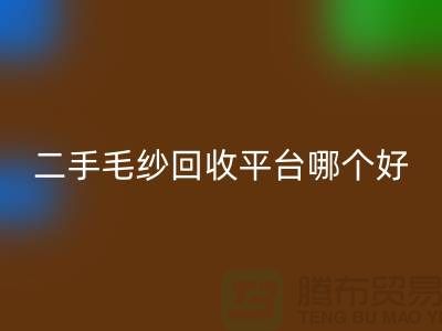 二手毛紗回收平臺哪個好？讓專家告訴你答案@上海騰布貿易