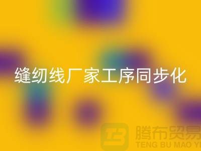 縫紉線(xiàn)廠(chǎng)家工序同步化處理的技術(shù)要求-高強(qiáng)縫紉線(xiàn)回收公司