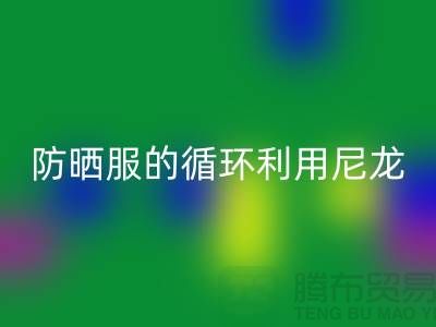 防曬服的循環(huán)利用：從尼龍回收到創(chuàng)新-防曬服面料回收廠家