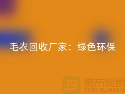 毛衣回收廠家：綠色環保，共創美好未來-上海服裝回收平臺