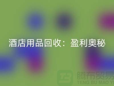酒店用品回收：解析盈利奧秘——南通二手毛巾回收廠家