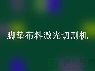 腳墊布料激光切割機什么牌子好，該如何選擇？_腳墊布料批發(fā)市場