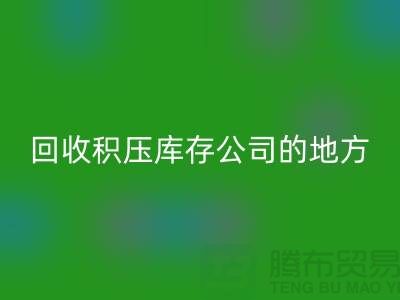全國回收積壓庫存的公司有哪些地方？-廣州布料回收公司