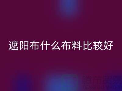 遮陽布什么布料比較好_什么是遮陽布料_面料知識大全