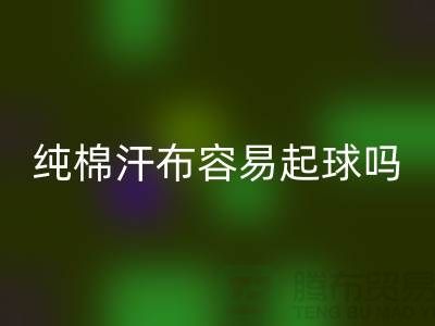 CVC汗布是什么面料？它容易起球嗎？