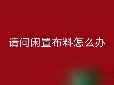 閑置布料怎么辦？上海布料輔料回收公司助您高效處理