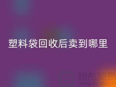 廢舊塑料袋回收后賣去什么地方？請(qǐng)賜教，謝謝！