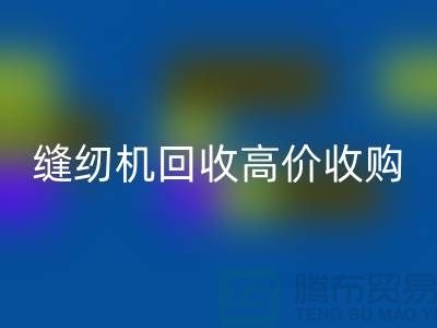 聰明的選擇：二手縫紉機回收高價收購——上海騰布貿易有限公司