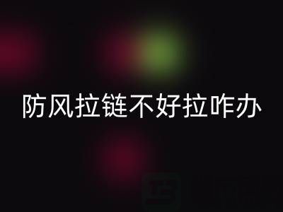 防風拉鏈不好拉怎么辦——防水拉鏈生產(chǎn)廠家