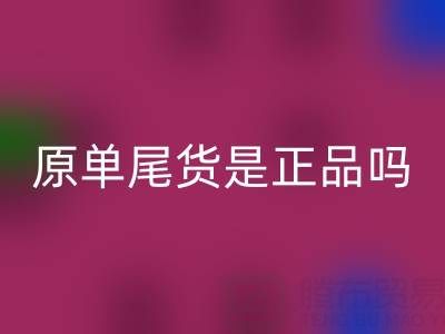 原單尾貨是正品嗎？揭秘高性價(jià)比背后的行業(yè)真相