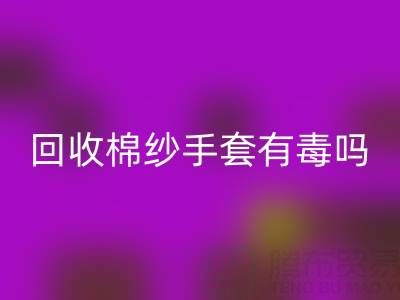 回收棉紗手套有毒嗎？是否安全？——棉紗手套生產廠家