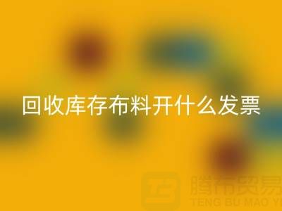 請(qǐng)問(wèn)回收庫(kù)存布料開(kāi)什么發(fā)票——上海騰布貿(mào)易公司