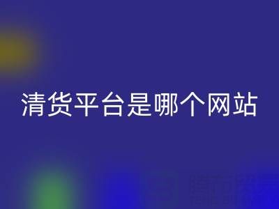 最好的清貨平臺是哪個網站？上海騰布貿易公司為您解析