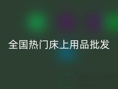 中國(guó)家紡城：全國(guó)熱門床上用品批發(fā)市場(chǎng)地址全解析