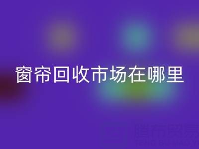 窗簾回收市場在哪里？窗簾布回收電話（上海騰布貿(mào)易）