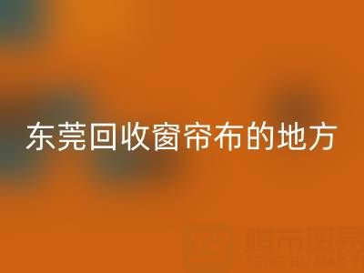 東莞回收窗簾布的地方在哪里，好人心告知一下