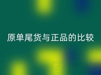 原單尾貨與正品究竟差在哪？一篇文章拆解核心區(qū)別