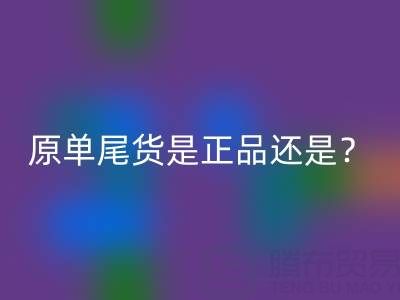 原單尾貨是正品還是仿貨？揭秘灰色地帶的消費(fèi)真相