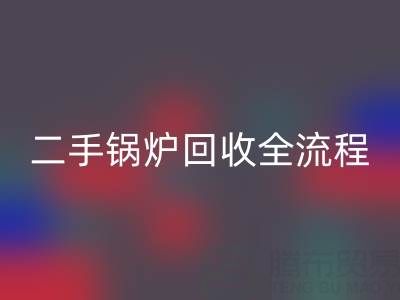 二手鍋爐回收全解析：流程、注意事項(xiàng)及專業(yè)平臺(tái)選擇指南