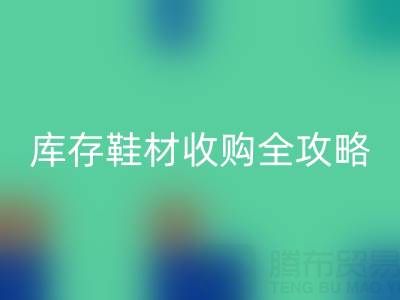 庫存鞋材收購全攻略：規(guī)避風(fēng)險的7大核心要點(diǎn)