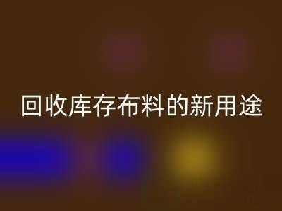 創(chuàng)新思維驅(qū)動(dòng)：回收庫(kù)存布料的新用途開(kāi)發(fā)之旅