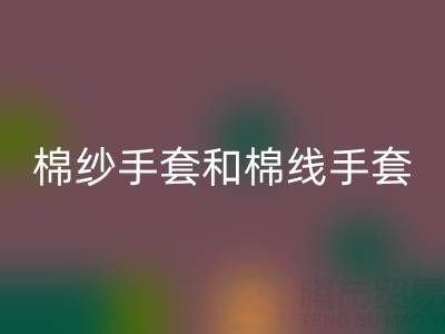 棉紗手套和棉線手套什么區(qū)別？一文帶你清晰分辨