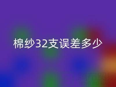棉紗32支誤差多少正常？掌握標準保障品質(zhì)